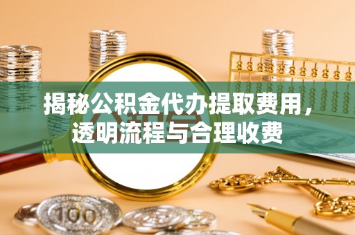 麻阳揭秘公积金代办提取费用，透明流程与合理收费