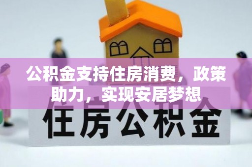 麻阳公积金支持住房消费，政策助力，实现安居梦想