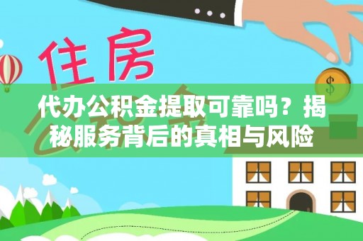 麻阳代办公积金提取可靠吗？揭秘服务背后的真相与风险