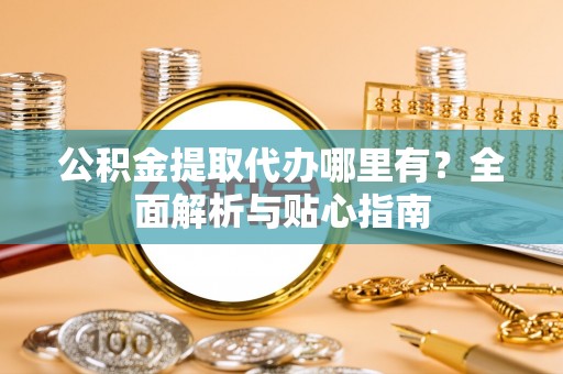 麻阳公积金提取代办哪里有？全面解析与贴心指南