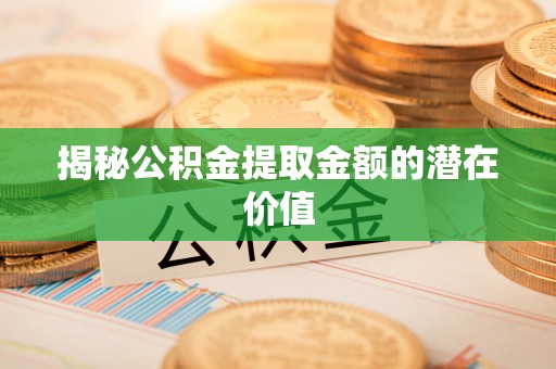 麻阳揭秘公积金提取金额的潜在价值