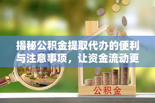 麻阳揭秘公积金提取代办的便利与注意事项，让资金流动更高效