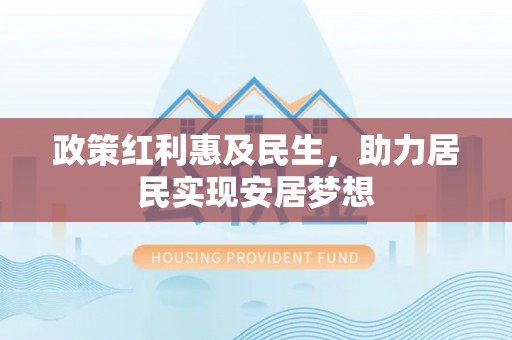 麻阳政策红利惠及民生，助力居民实现安居梦想