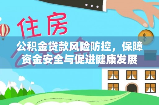 麻阳公积金贷款风险防控，保障资金安全与促进健康发展