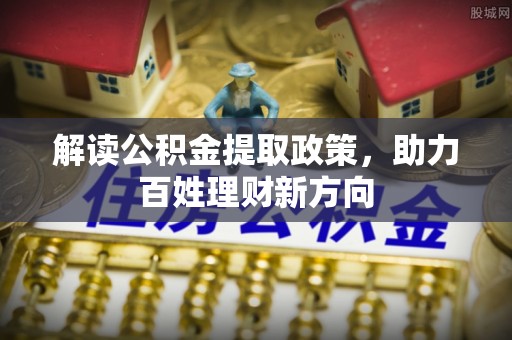麻阳解读公积金提取政策，助力百姓理财新方向