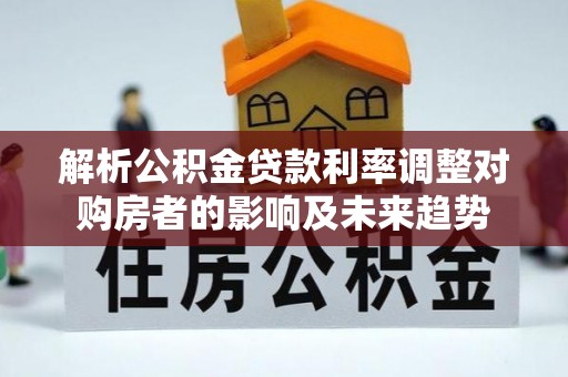 麻阳解析公积金贷款利率调整对购房者的影响及未来趋势