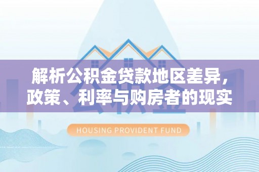 麻阳解析公积金贷款地区差异，政策、利率与购房者的现实选择