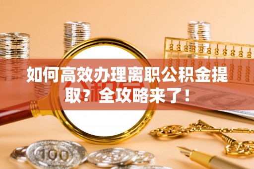 麻阳如何高效办理离职公积金提取？全攻略来了！