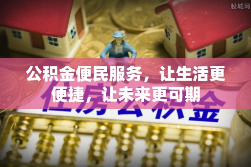 麻阳公积金便民服务，让生活更便捷，让未来更可期