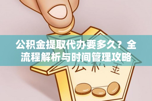 麻阳公积金提取代办要多久？全流程解析与时间管理攻略