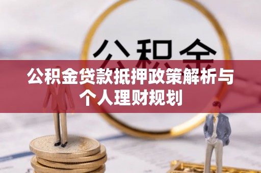 麻阳公积金贷款抵押政策解析与个人理财规划