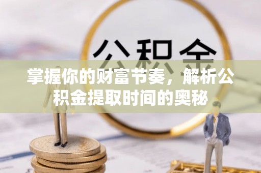 麻阳掌握你的财富节奏，解析公积金提取时间的奥秘