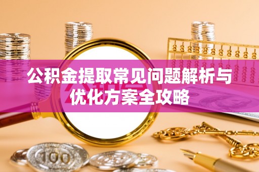 麻阳公积金提取常见问题解析与优化方案全攻略