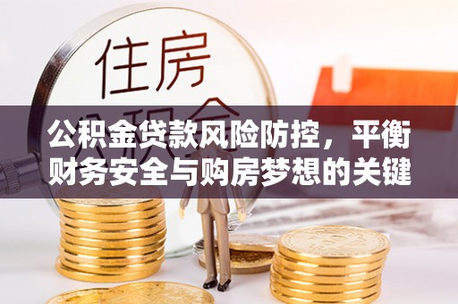 麻阳公积金贷款风险防控，平衡财务安全与购房梦想的关键