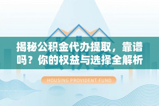 麻阳揭秘公积金代办提取，靠谱吗？你的权益与选择全解析