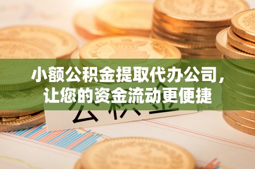 麻阳小额公积金提取代办公司，让您的资金流动更便捷