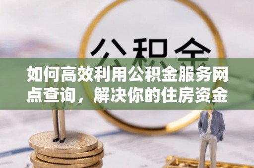 麻阳如何高效利用公积金服务网点查询，解决你的住房资金难题