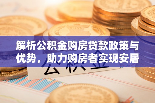 麻阳解析公积金购房贷款政策与优势，助力购房者实现安居梦想