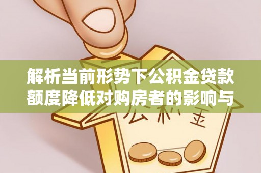 麻阳解析当前形势下公积金贷款额度降低对购房者的影响与应对策略