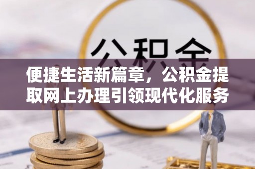 麻阳便捷生活新篇章，公积金提取网上办理引领现代化服务