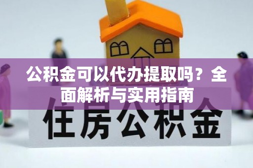 麻阳公积金可以代办提取吗？全面解析与实用指南