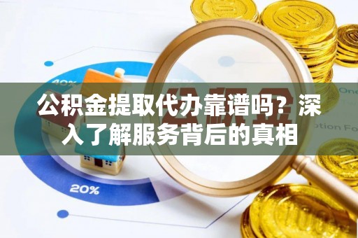 麻阳公积金提取代办靠谱吗？深入了解服务背后的真相