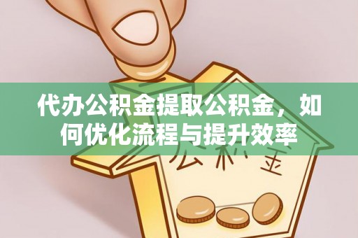 麻阳代办公积金提取公积金，如何优化流程与提升效率