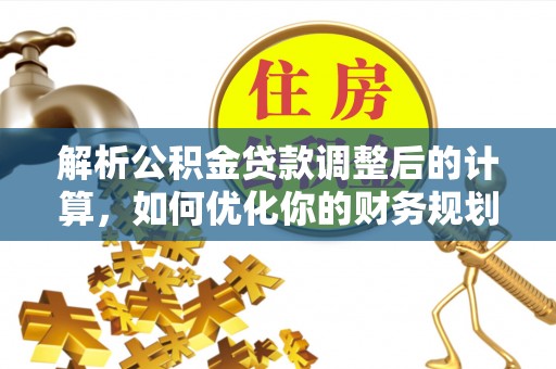 麻阳解析公积金贷款调整后的计算，如何优化你的财务规划