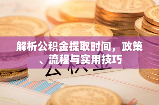 麻阳解析公积金提取时间，政策、流程与实用技巧
