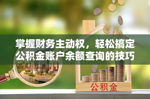麻阳掌握财务主动权，轻松搞定公积金账户余额查询的技巧与方法