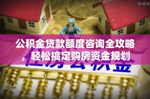 麻阳公积金贷款额度咨询全攻略，轻松搞定购房资金规划