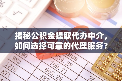 麻阳揭秘公积金提取代办中介，如何选择可靠的代理服务？