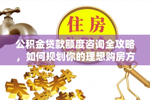 麻阳公积金贷款额度咨询全攻略，如何规划你的理想购房方案