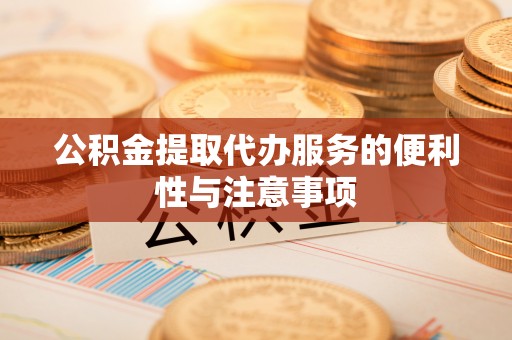 麻阳公积金提取代办服务的便利性与注意事项
