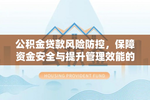 麻阳公积金贷款风险防控，保障资金安全与提升管理效能的多维度探索