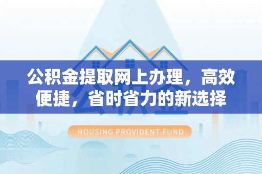 麻阳公积金提取网上办理，高效便捷，省时省力的新选择