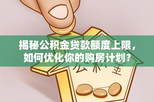 麻阳揭秘公积金贷款额度上限，如何优化你的购房计划？