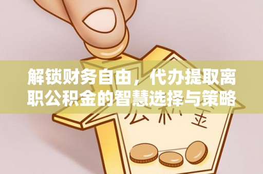 麻阳解锁财务自由，代办提取离职公积金的智慧选择与策略