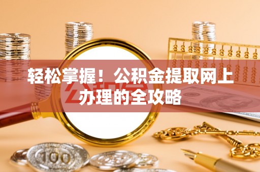 麻阳轻松掌握！公积金提取网上办理的全攻略