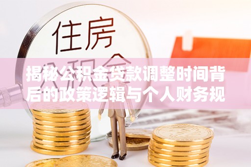 麻阳揭秘公积金贷款调整时间背后的政策逻辑与个人财务规划