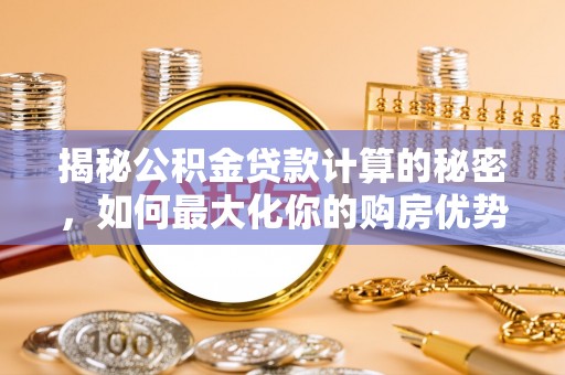 麻阳揭秘公积金贷款计算的秘密，如何最大化你的购房优势