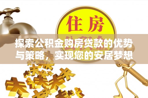 麻阳探索公积金购房贷款的优势与策略，实现您的安居梦想