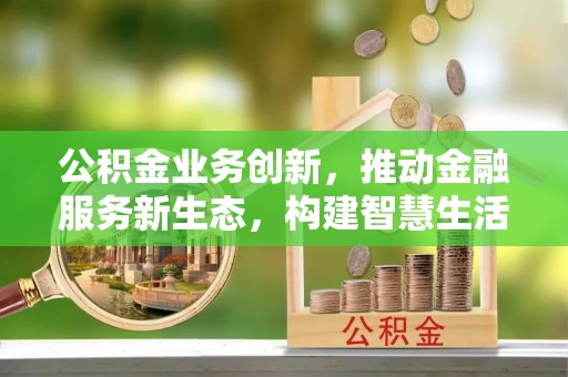 麻阳公积金业务创新，推动金融服务新生态，构建智慧生活新未来