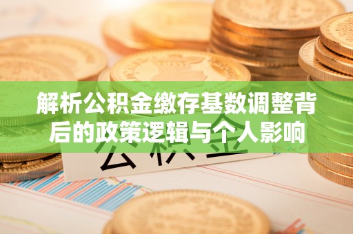 麻阳解析公积金缴存基数调整背后的政策逻辑与个人影响
