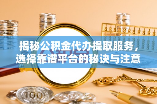 麻阳揭秘公积金代办提取服务，选择靠谱平台的秘诀与注意事项