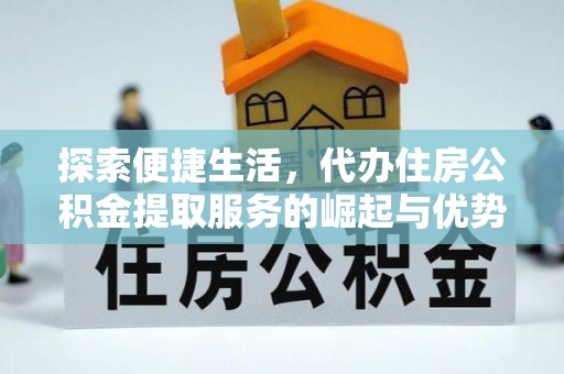 麻阳探索便捷生活，代办住房公积金提取服务的崛起与优势