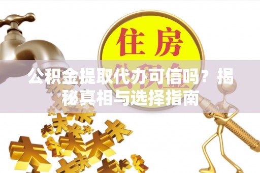 麻阳公积金提取代办可信吗？揭秘真相与选择指南