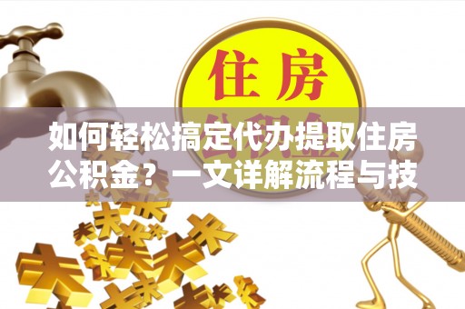 麻阳如何轻松搞定代办提取住房公积金？一文详解流程与技巧
