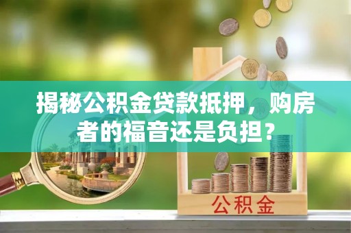 麻阳揭秘公积金贷款抵押，购房者的福音还是负担？