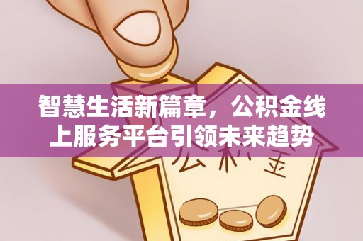 麻阳智慧生活新篇章，公积金线上服务平台引领未来趋势